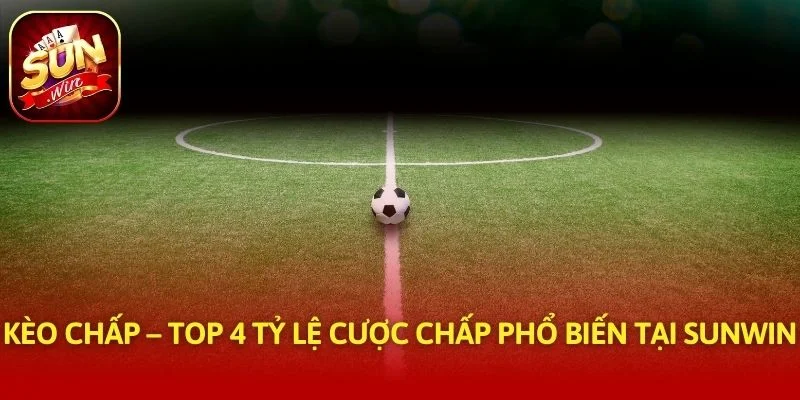 Kèo Chấp – Top 4 Tỷ Lệ Cược Chấp Phổ Biến Tại SUNWIN