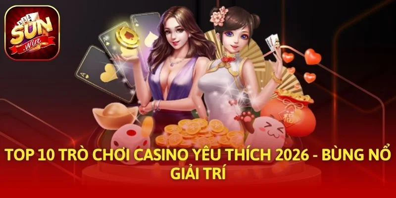 Top 10 Trò Chơi Casino Yêu Thích 2026 - Bùng Nổ Giải Trí